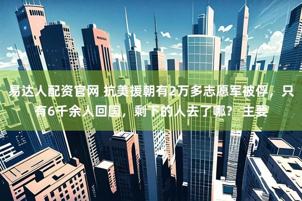 易达人配资官网 抗美援朝有2万多志愿军被俘，只有6千余人回国，剩下的人去了哪？ 主要