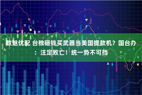 数魅优配 台独砸钱买武器当美国提款机？国台办：注定败亡！统一势不可挡