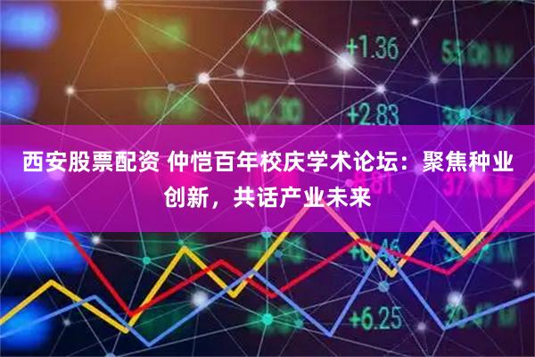 西安股票配资 仲恺百年校庆学术论坛：聚焦种业创新，共话产业未来
