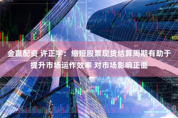 金赢配资 许正宇：缩短股票现货结算周期有助于提升市场运作效率 对市场影响正面