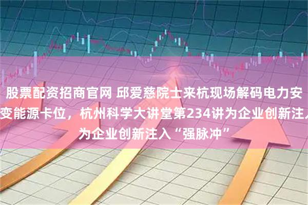 股票配资招商官网 邱爱慈院士来杭现场解码电力安全破局与聚变能源卡位，杭州科学大讲堂第234讲为企业创新注入“强脉冲”