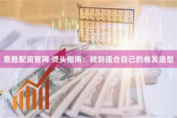 意胜配资官网 烫头指南：找到适合自己的卷发造型