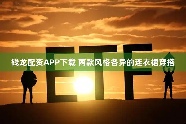 钱龙配资APP下载 两款风格各异的连衣裙穿搭