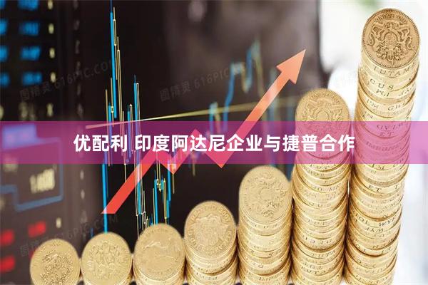优配利 印度阿达尼企业与捷普合作
