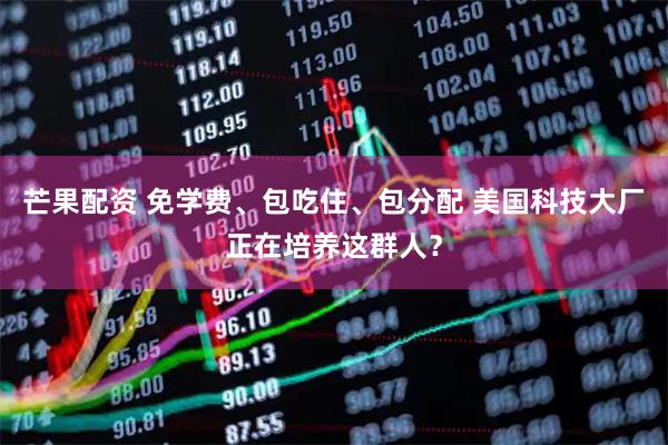 芒果配资 免学费、包吃住、包分配 美国科技大厂正在培养这群人？