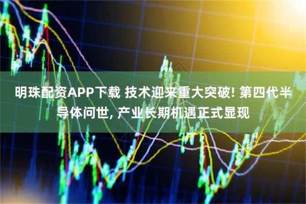 明珠配资APP下载 技术迎来重大突破! 第四代半导体问世, 产业长期机遇正式显现
