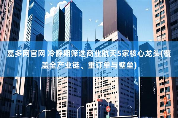嘉多网官网 冷静期筛选商业航天5家核心龙头(覆盖全产业链、重订单与壁垒)